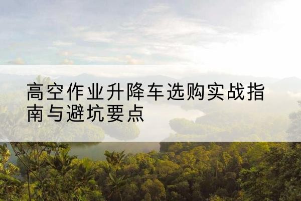 卡若升降车怎么选-高空作业升降车选购实战指南与避坑要点