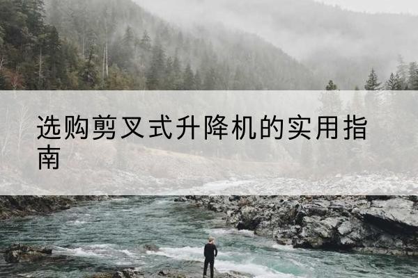 卡若剪叉式升降机怎么选-选购剪叉式升降机的实用指南