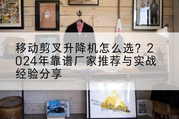 卡若升降平台厂家推荐-移动剪叉升降机怎么选?2024年靠谱厂家推荐与实战经验分享