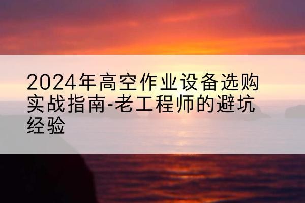 卡若高空作业升降机厂家推荐-2024年高空作业设备选购实战指南-老工程师的避坑经验