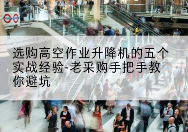 卡若高空作业升降机厂家-选购高空作业升降机的五个实战经验-老采购手把手教你避坑