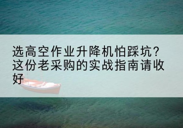 卡若高空作业升降机厂家推荐-选高空作业升降机怕踩坑？这份老采购的实战指南请收好