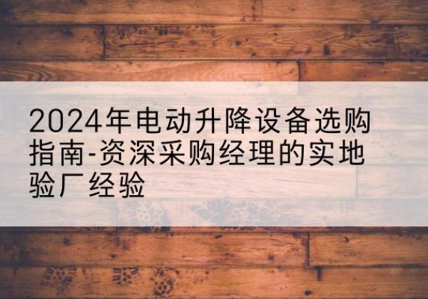 卡若电动剪叉升降平台厂家-2024年电动升降设备选购指南-资深采购经理的实地验厂经验