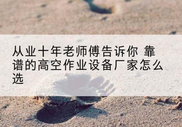 卡若高空作业升降机厂家推荐-从业十年老师傅告诉你 靠谱的高空作业设备厂家怎么选