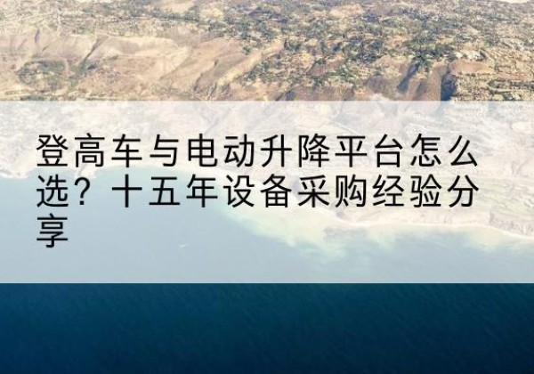 卡若登高车厂家厂家-登高车与电动升降平台怎么选？十五年设备采购经验分享