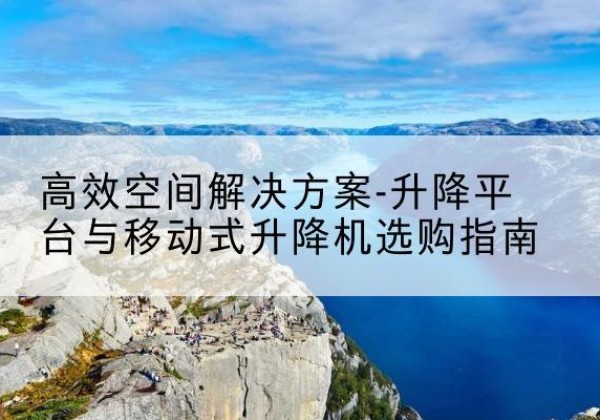 卡若升降平台厂家-*空间解决方案-升降平台与移动式升降机选购指南