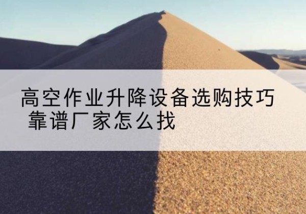 卡若电动升降平台厂家推荐-高空作业升降设备选购技巧 靠谱厂家怎么找