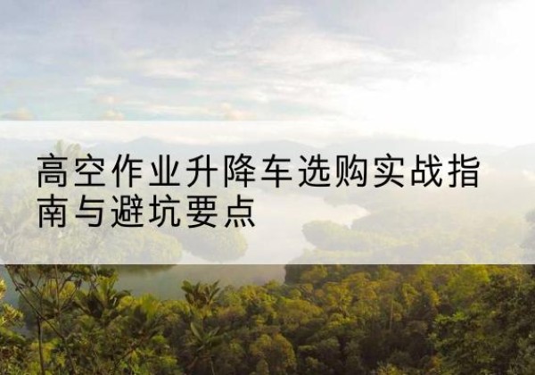 卡若升降车怎么选-高空作业升降车选购实战指南与避坑要点
