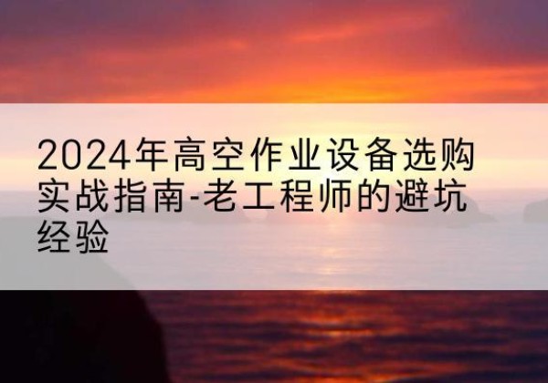 卡若高空作业升降机厂家推荐-2024年高空作业设备选购实战指南-老工程师的避坑经验