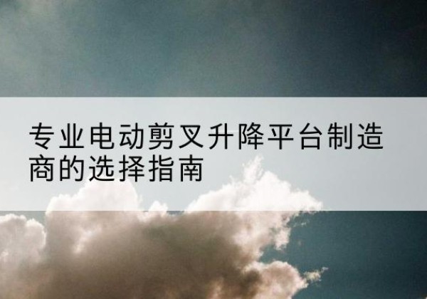 卡若电动剪叉升降平台厂家-专业电动剪叉升降平台制造商的选择指南